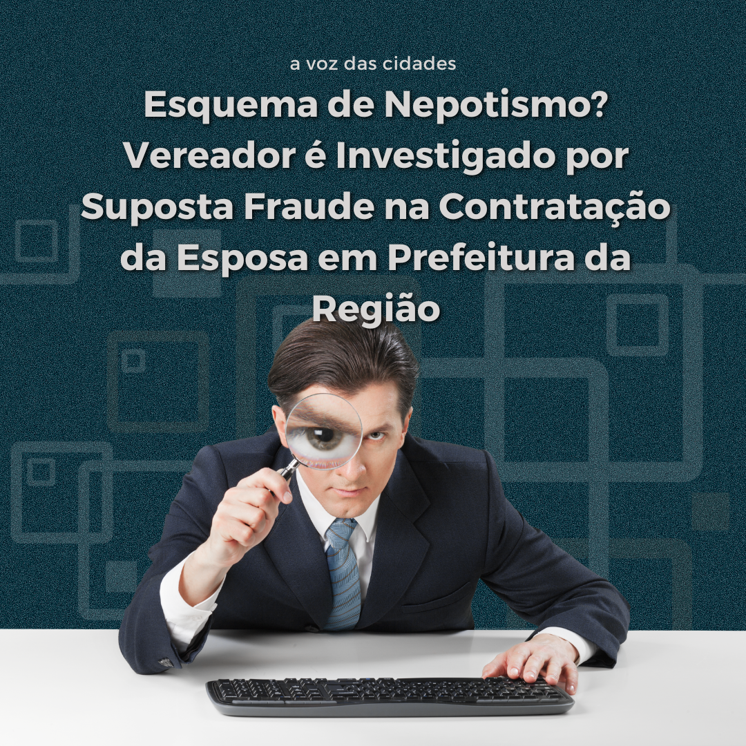 Esquema de Nepotismo? Vereador é Investigado por Suposta Fraude na Contratação da Esposa em Prefeitura da Região